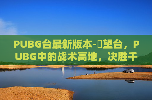 PUBG台最新版本-瞭望台，PUBG中的战术高地，决胜千里之外