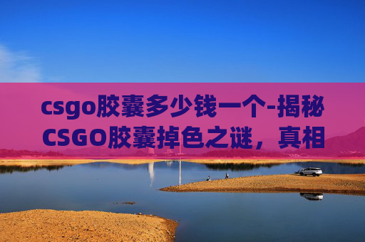 csgo胶囊多少钱一个-揭秘CSGO胶囊掉色之谜，真相还是误解？