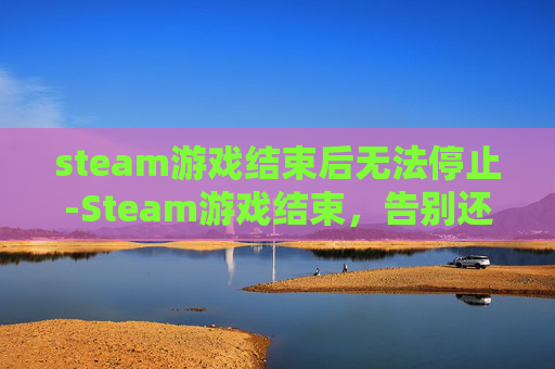 steam游戏结束后无法停止-Steam游戏结束，告别还是重生？