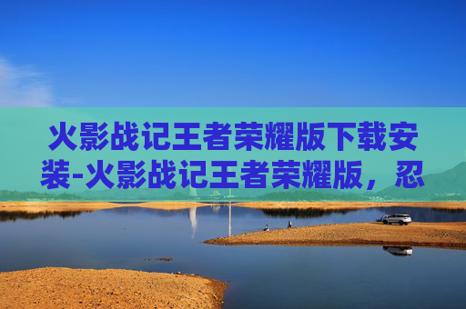 火影战记王者荣耀版下载安装-火影战记王者荣耀版，忍者们的荣耀之战
