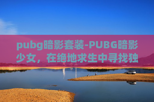 pubg暗影套装-PUBG暗影少女，在绝地求生中寻找独特的女性角色体验