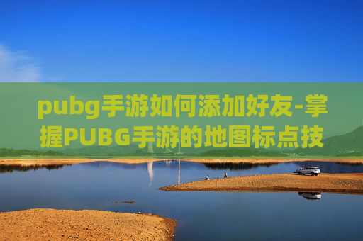 pubg手游如何添加好友-掌握PUBG手游的地图标点技巧，让你在战场上更加得心应手