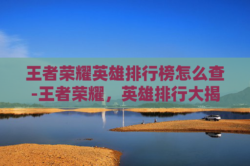 王者荣耀英雄排行榜怎么查-王者荣耀，英雄排行大揭秘