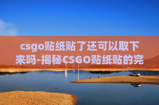 csgo贴纸贴了还可以取下来吗-揭秘CSGO贴纸贴的完美移除技巧