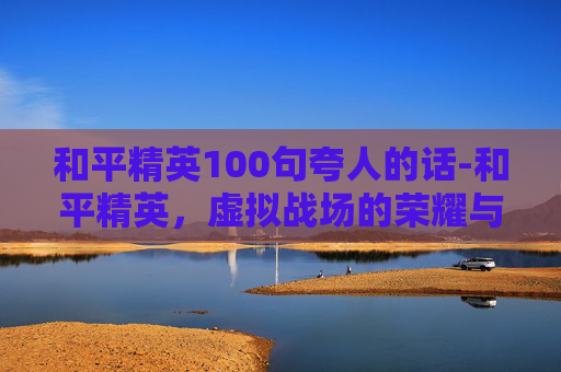 和平精英100句夸人的话-和平精英，虚拟战场的荣耀与挑战