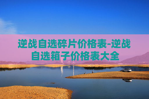 逆战自选碎片价格表-逆战自选箱子价格表大全