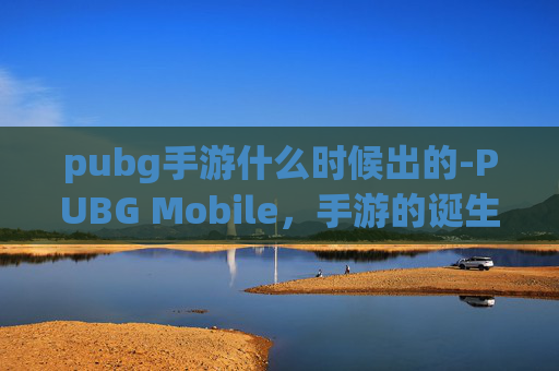 pubg手游什么时候出的-PUBG Mobile，手游的诞生与未来