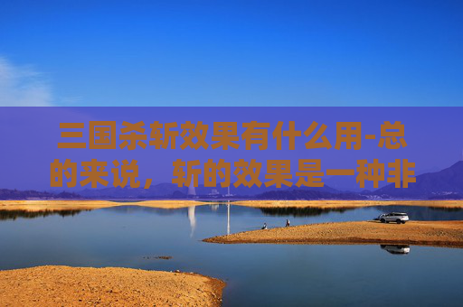 三国杀斩效果有什么用-总的来说，斩的效果是一种非常实用的技能，可以帮助玩家在关键时刻扭转局势并取得胜利。然而，在使用斩的效果时，需要注意手牌的消耗和手牌的充足。只有这样，才能更好地发挥斩的效果，取得更好的战绩