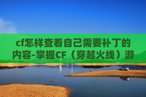 cf怎样查看自己需要补丁的内容-掌握CF（穿越火线）游戏补丁更新，确保游戏体验不间断