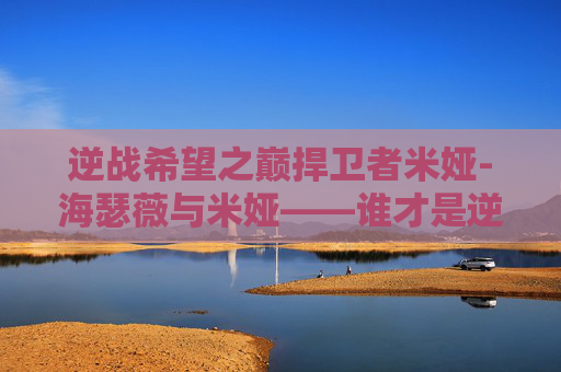 逆战希望之巅捍卫者米娅-海瑟薇与米娅——谁才是逆战中的完美女神？