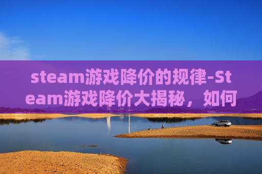 steam游戏降价的规律-Steam游戏降价大揭秘，如何抓住低价优惠，提升游戏体验