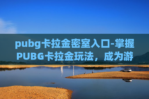 pubg卡拉金密室入口-掌握PUBG卡拉金玩法，成为游戏中的高手