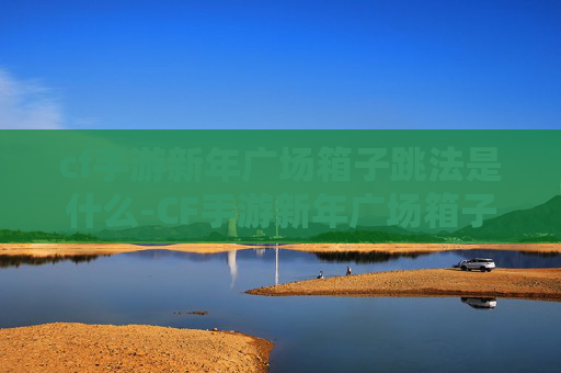 cf手游新年广场箱子跳法是什么-CF手游新年广场箱子跳法攻略