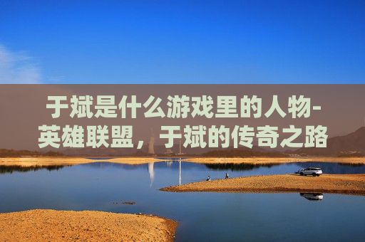 于斌是什么游戏里的人物-英雄联盟，于斌的传奇之路