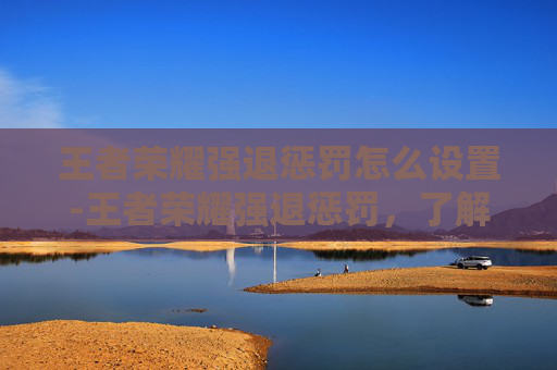 王者荣耀强退惩罚怎么设置-王者荣耀强退惩罚，了解游戏规则，避免不必要的损失