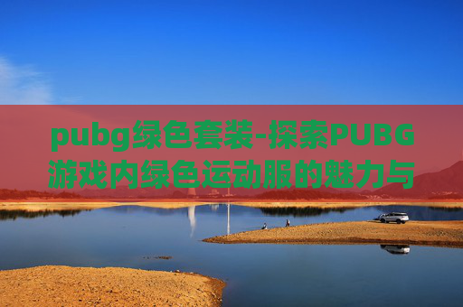 pubg绿色套装-探索PUBG游戏内绿色运动服的魅力与实用性