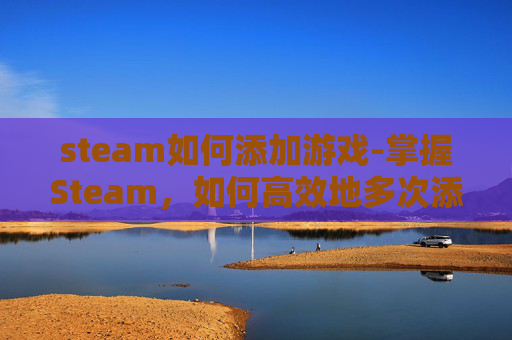 steam如何添加游戏-掌握Steam，如何高效地多次添加游戏
