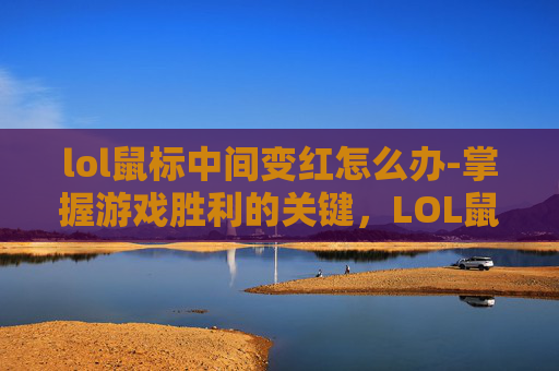 lol鼠标中间变红怎么办-掌握游戏胜利的关键，LOL鼠标中间拉远技巧全解析