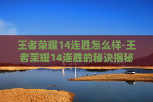 王者荣耀14连胜怎么样-王者荣耀14连胜的秘诀揭秘