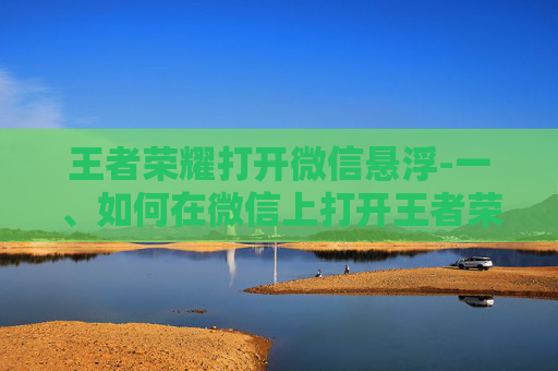 王者荣耀打开微信悬浮-一、如何在微信上打开王者荣耀