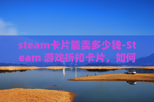 steam卡片能卖多少钱-Steam 游戏折扣卡片，如何利用它们节省游戏费用