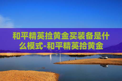 和平精英捡黄金买装备是什么模式-和平精英拾黄金