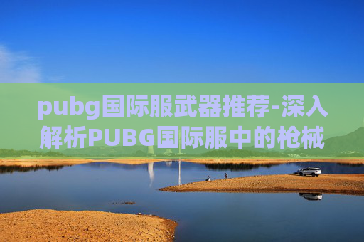 pubg国际服武器推荐-深入解析PUBG国际服中的枪械选择与战术运用 pubg国际服武器推荐-深入解析PUBG国际服中的枪械选择与战术运用
