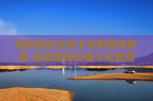 逆战塔防还能卡无敌墙吗视频-逆战塔防还能卡无敌墙吗? 逆战塔防还能卡无敌墙吗视频-逆战塔防还能卡无敌墙吗?