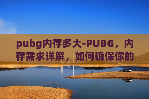 pubg内存多大-PUBG，内存需求详解，如何确保你的设备流畅运行？