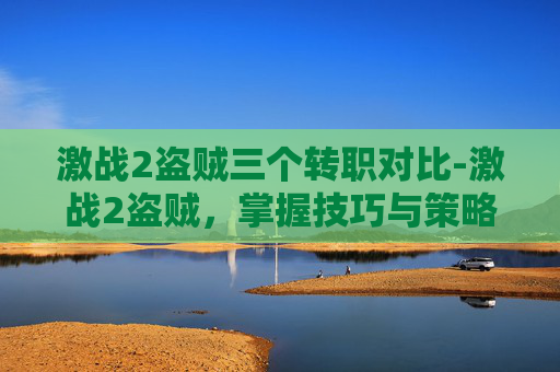 激战2盗贼三个转职对比-激战2盗贼，掌握技巧与策略，成为游戏中的佼佼者
