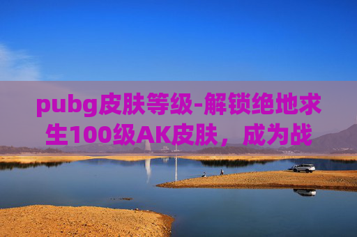 pubg皮肤等级-解锁绝地求生100级AK皮肤，成为战场上的传奇！