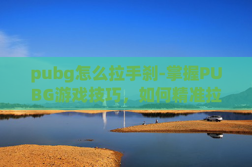 pubg怎么拉手刹-掌握PUBG游戏技巧，如何精准拉进镜头