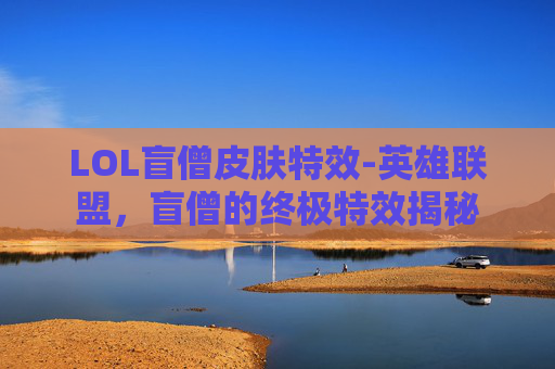 LOL盲僧皮肤特效-英雄联盟，盲僧的终极特效揭秘