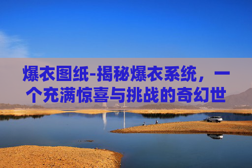 爆衣图纸-揭秘爆衣系统，一个充满惊喜与挑战的奇幻世界