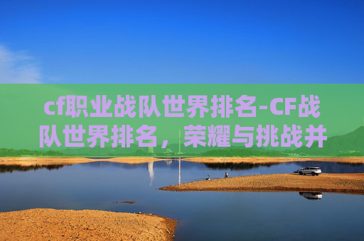 cf职业战队世界排名-CF战队世界排名，荣耀与挑战并存