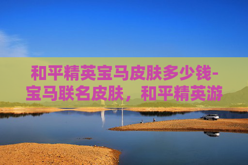和平精英宝马皮肤多少钱-宝马联名皮肤，和平精英游戏的新潮流