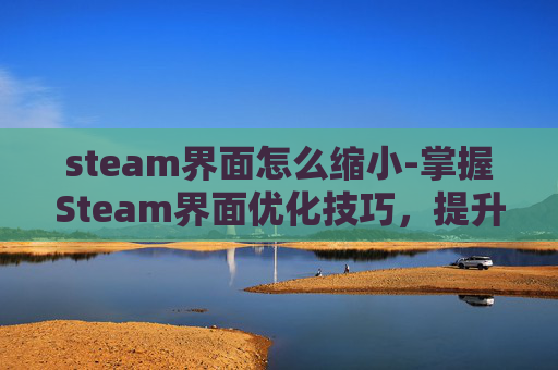 steam界面怎么缩小-掌握Steam界面优化技巧，提升游戏体验
