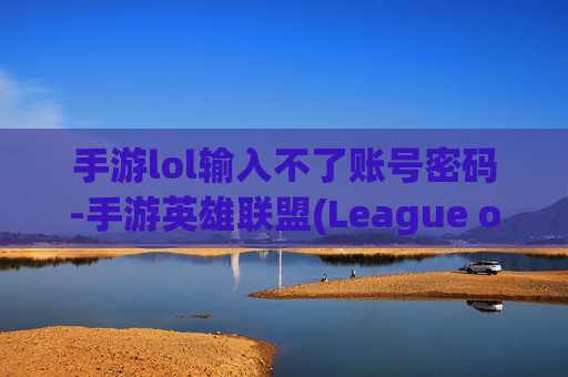 手游lol输入不了账号密码-手游英雄联盟(League of Legends, 简称LOL)输入不了账号的常见原因及解决方案