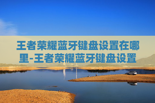 王者荣耀蓝牙键盘设置在哪里-王者荣耀蓝牙键盘设置,提升游戏体验的实用指南 王者荣耀蓝牙键盘设置在哪里-王者荣耀蓝牙键盘设置,提升游戏体验的实用指南