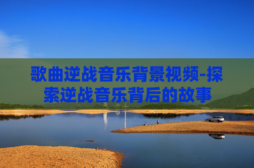 歌曲逆战音乐背景视频-探索逆战音乐背后的故事