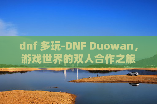dnf 多玩-DNF Duowan，游戏世界的双人合作之旅