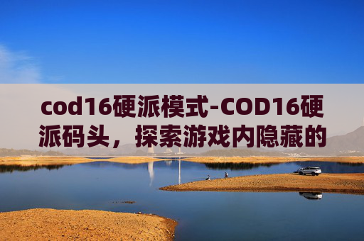 cod16硬派模式-COD16硬派码头,探索游戏内隐藏的宝藏 cod16硬派模式-COD16硬派码头,探索游戏内隐藏的宝藏