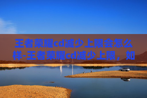 王者荣耀cd减少上限会怎么样-王者荣耀cd减少上限，如何有效利用技能冷却缩减提升游戏表现？