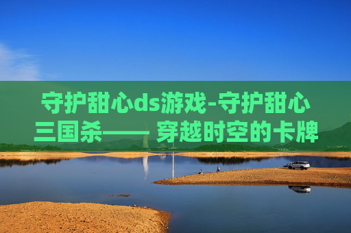 守护甜心ds游戏-守护甜心三国杀—— 穿越时空的卡牌对决