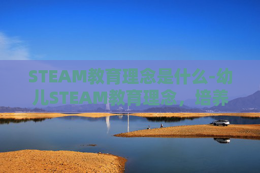 STEAM教育理念是什么-幼儿STEAM教育理念，培养未来创新者