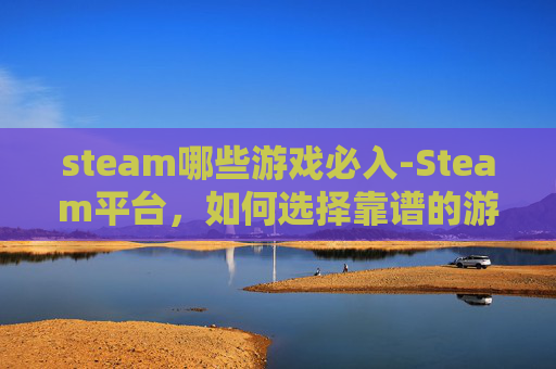 steam哪些游戏必入-Steam平台，如何选择靠谱的游戏发行商？