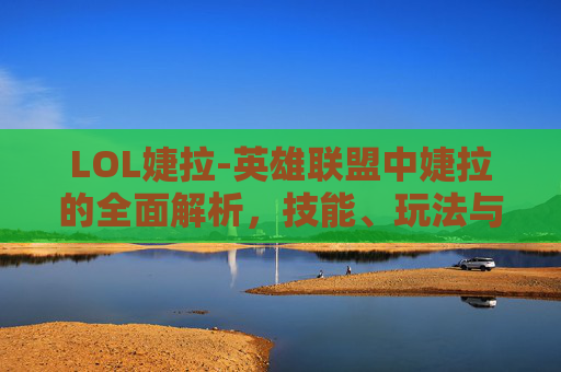 LOL婕拉-英雄联盟中婕拉的全面解析，技能、玩法与实战应用