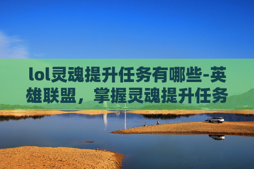lol灵魂提升任务有哪些-英雄联盟,掌握灵魂提升任务,解锁游戏新境界 lol灵魂提升任务有哪些-英雄联盟,掌握灵魂提升任务,解锁游戏新境界