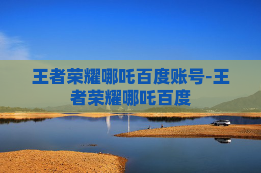 王者荣耀哪吒百度账号-王者荣耀哪吒百度