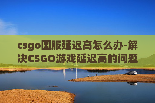 csgo国服延迟高怎么办-解决CSGO游戏延迟高的问题